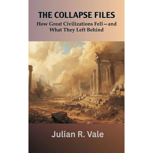 The Collapse Files: How Great Civilizations Fell-and What They Left Behind