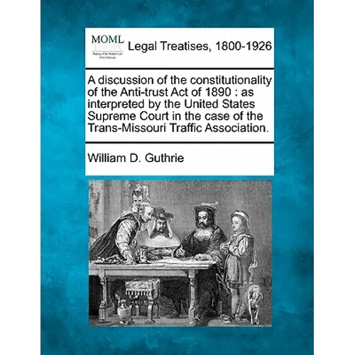 A Discussion of the Constitutionality of the Anti-Trust Act of 1890: As Interpreted by the United States Supreme Court in the Case of the Trans-Missou