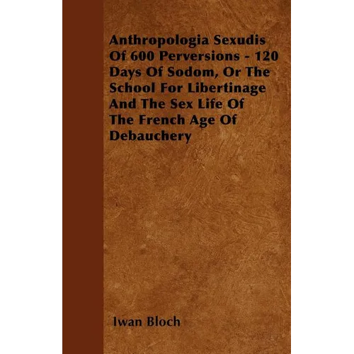 Anthropologia Sexudis Of 600 Perversions - 120 Days Of Sodom, Or The School For Libertinage And The Sex Life Of The French Age Of Debauchery