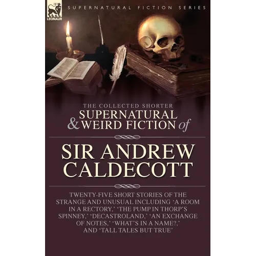 The Collected Supernatural and Weird Fiction of Sir Andrew Caldecott: Twenty-Five Short Stories of the Strange and Unusual Including 'A Room in a Rect