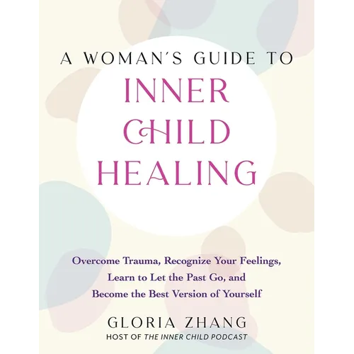 A Woman's Guide to Inner Child Healing: Overcome Trauma, Recognize Your Feelings, Learn to Let the Past Go, and Become the Best Version of Yourself