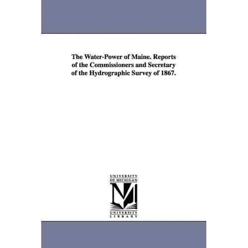 The Water-Power of Maine. Reports of the Commissioners and Secretary of the Hydrographic Survey of 1867.