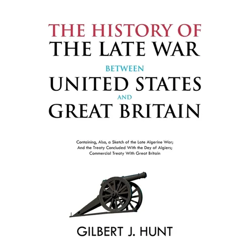 The History of the Late War Between the United States and Great Britain: Containing, Also, a Sketch of the Late Algerine War; And the Treaty Concluded