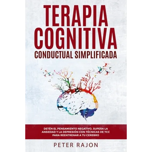 Terapia Cognitiva Conductual Simplificada: Detén el pensamiento negativo, supera la ansiedad y la depresión con técnicas de TCC para reentrenar a tu c