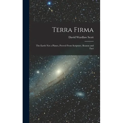 Terra Firma: The Earth not a Planet, Proved From Scripture, Reason and Fact