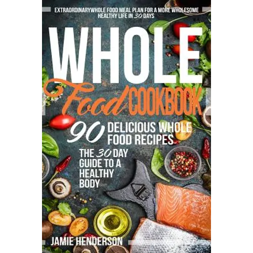 Whole Food Diet Cookbook: Extraordinary Whole Food Meal Plan for a More Wholesome Healthy Life in 30 Days - 90 Delicious Whole Food Recipes