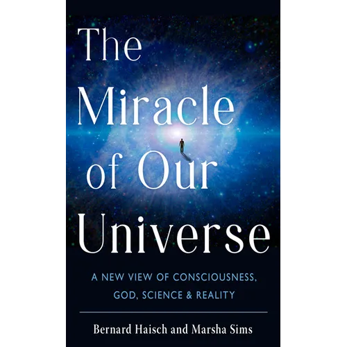 The Miracle of Our Universe: A New View of Consciousness, God, Science, and Reality