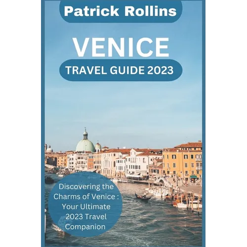 Venice Travel Guide 2023: Discovering the Charms of Venice: Your Ultimate 2023 Travel Companion