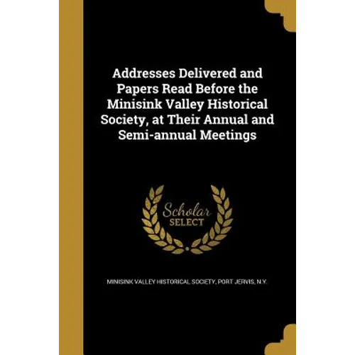Addresses Delivered and Papers Read Before the Minisink Valley Historical Society, at Their Annual and Semi-annual Meetings