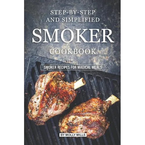 Step-by-Step and Simplified Smoker Cookbook: Smoker Recipes for Magical Meals