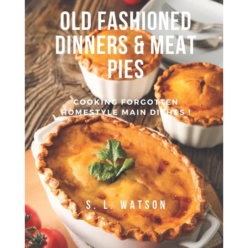 Old Fashioned Dinners & Meat Pies: Cooking Forgotten Homestyle Main Dishes!