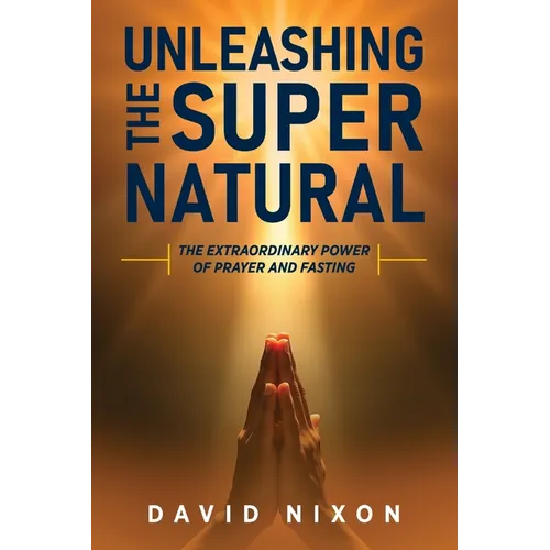 Unleashing the Super Natural: The Extraordinary Power of Prayer and Fasting