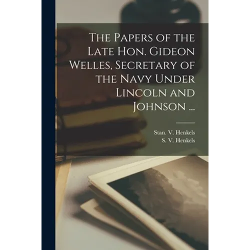 The Papers of the Late Hon. Gideon Welles, Secretary of the Navy Under Lincoln and Johnson ...