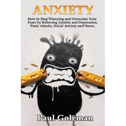 Anxiety: How to Stop Worrying and Overcome Your Fears by Relieving Anxiety and Depression, Panic Attacks, Social Anxiety and Stress.