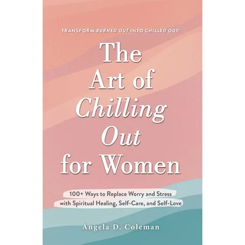 The Art of Chilling Out for Women: 100+ Ways to Replace Worry and Stress with Spiritual Healing, Self-Care, and Self-Love