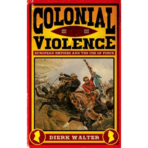 Colonial Violence: European Empires and the Use of Force