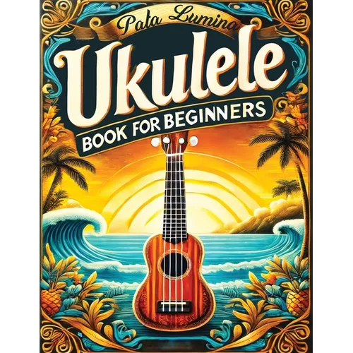 Ukulele Book for Beginners: Comprehensive Ukulele Strumming Guide - Workbook with Instruction, Tests, Quizzes, Homework and Practice for Mastering