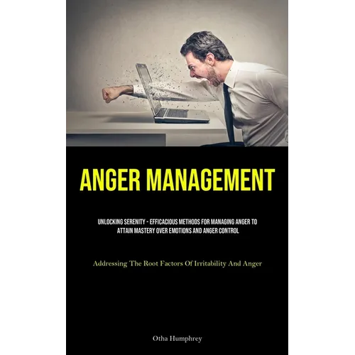 Anger Management: Unlocking Serenity - Efficacious Methods For Managing Anger To Attain Mastery Over Emotions And Anger Control (Addressing The Root F