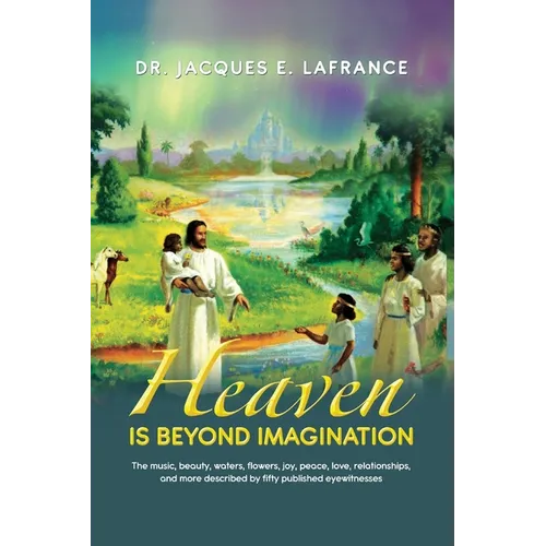 Heaven Is Beyond Imagination: The Music, Beauty, Waters, Flowers, Joy, Peace, Love, Relationships, and More Described by fifty Published Eye Witnesses