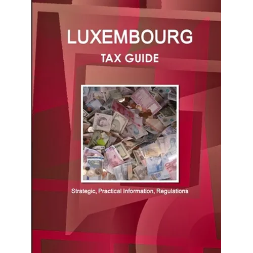 Luxembourg Tax Guide - Strategic, Practical Information, Regulations
