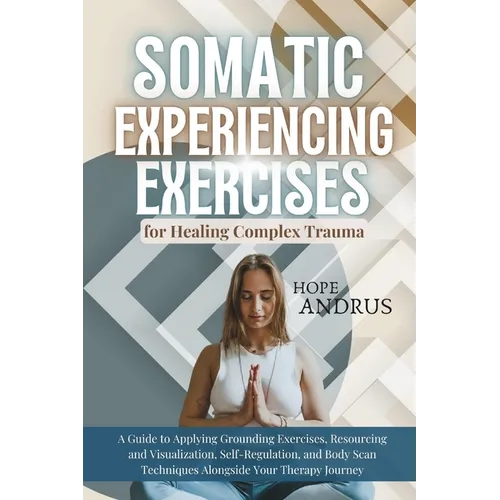 Somatic Experiencing Exercises for Healing Complex Trauma: A Guide to Applying, Grounding, Resourcing and Visualization, Self-Regulation, Body Scans T