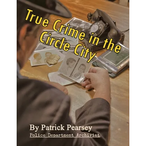 True Crime in the Circle City: From the Files of the Indianapolis Police Department