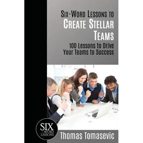 Six-Word Lessons to Create Stellar Teams: 100 Lessons to Drive Your Teams to Success