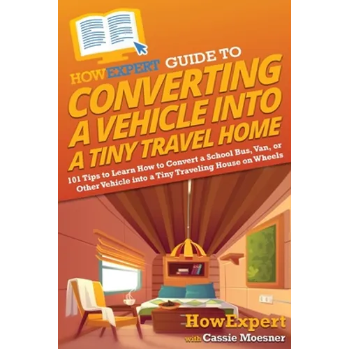 HowExpert Guide to Converting a Vehicle into a Tiny Travel Home: 101 Tips to Learn How to Convert a School Bus, Van, or Other Vehicle into a Tiny Trav