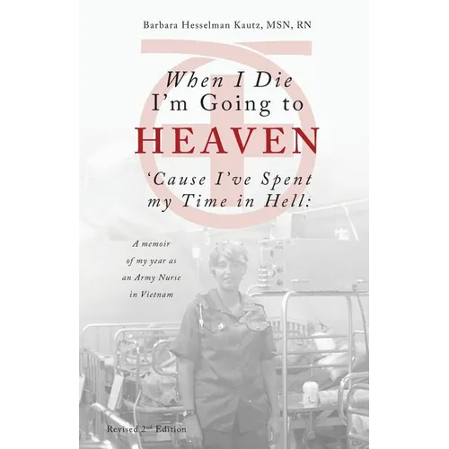 When I Die I'm Going to Heaven 'Cause I've Spent my Time in Hell: A memoir of my year as an Army Nurse in Vietnam