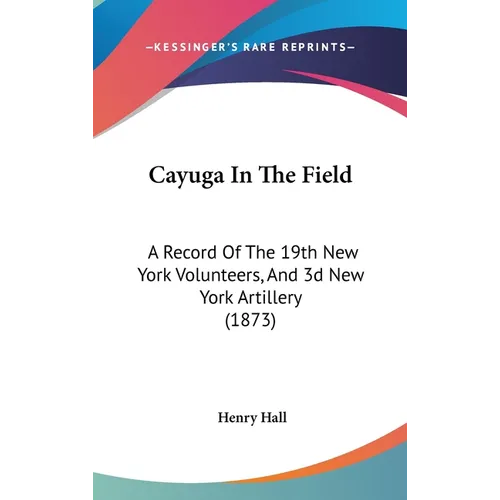 Cayuga In The Field: A Record Of The 19th New York Volunteers, And 3d New York Artillery (1873)