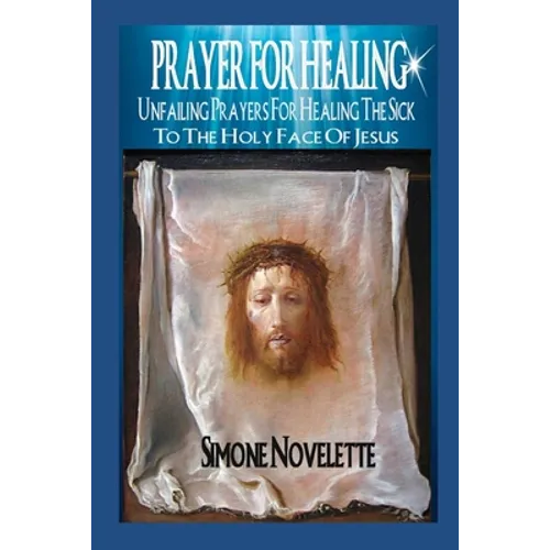 Prayer For Healing: Unfailing Prayers For Healing The Sick To The Holy Face Of Jesus