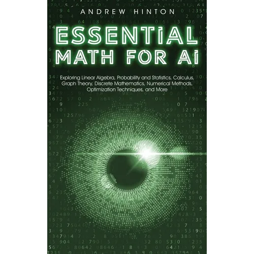 Essential Math for AI: Exploring Linear Algebra, Probability and Statistics, Calculus, Graph Theory, Discrete Mathematics, Numerical Methods,