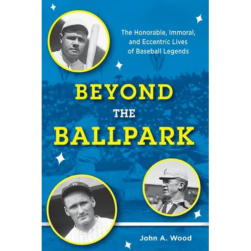 Beyond the Ballpark: The Honorable, Immoral, and Eccentric Lives of Baseball Legends