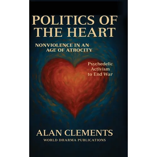 Politics of the Heart: Nonviolence in an Age of Atrocity - Psychedelic Activism to End War