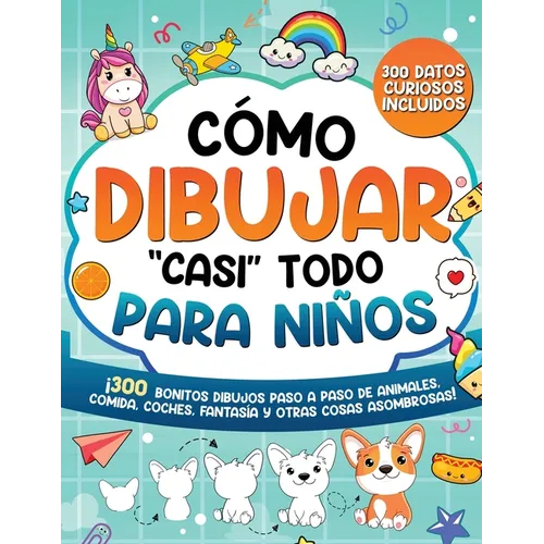 Cómo dibujar "casi" todo para niños: 300 Simpáticos Dibujos Paso a Paso de Animales, Comida, Cartas, Fantasía y Otras Cosas Asombrosas