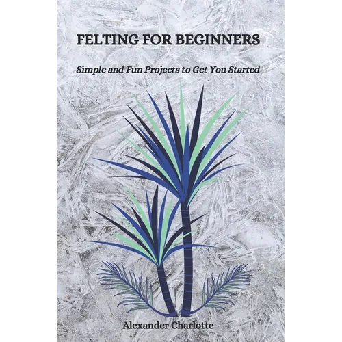 Felting for Beginners: Simple and Fun Projects to Get You Started