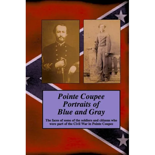 Pointe Coupee Portraits of Blue and Gray: The faces of some of the soldiers and citizens whose were part of the Civil War in Pointe Coupee