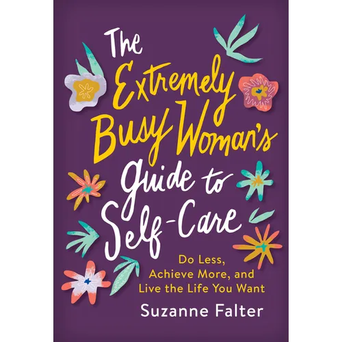 The Extremely Busy Woman's Guide to Self-Care: Do Less, Achieve More, and Live the Life You Want