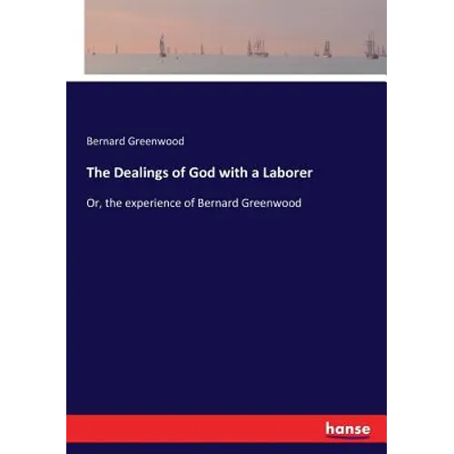 The Dealings of God with a Laborer: Or, the experience of Bernard Greenwood