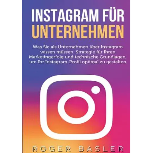 Instagram für Unternehmen: Was Sie als Unternehmen über Instagram wissen müssen: Strategien für Ihren Markterfolg und technische Grundlagen