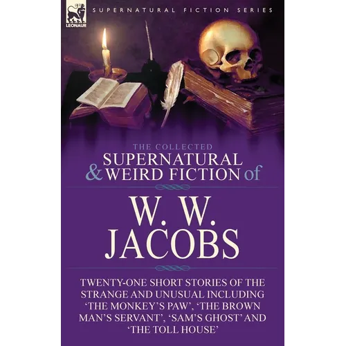 The Collected Supernatural and Weird Fiction of W. W. Jacobs: Twenty-One Short Stories of the Strange and Unusual including 'The Monkey's Paw', 'The B