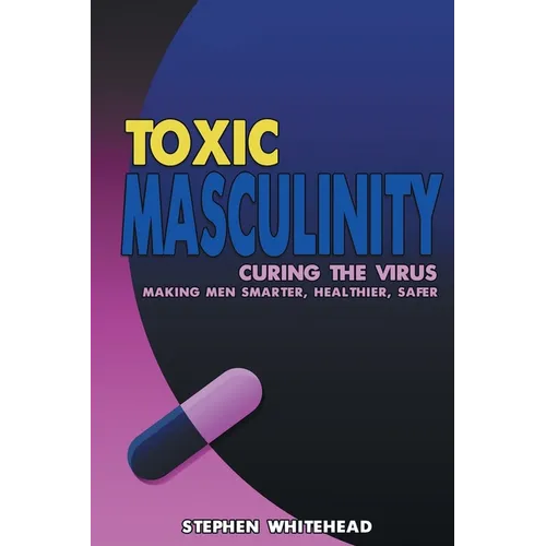 Toxic Masculinity: Curing the Virus: Making Men Smarter, Healthier, Safer