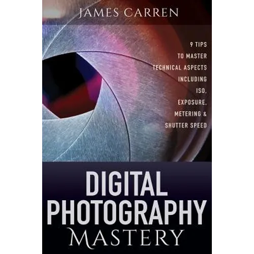 Digital Photography Mastery: 9 Tips to Master Technical Aspects Including ISO, Exposure, Metering, And Shutter Speed