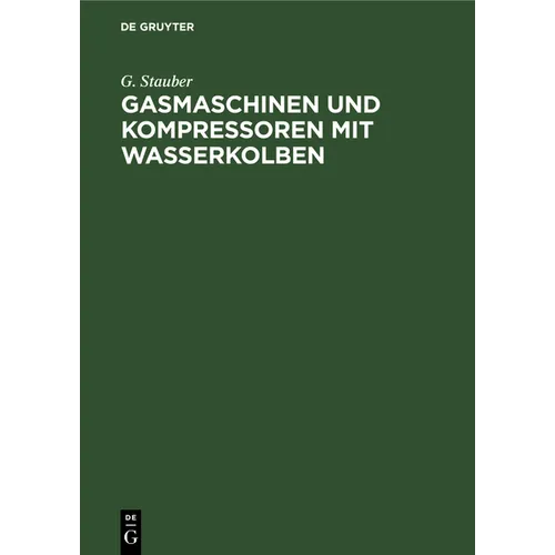 Gasmaschinen Und Kompressoren Mit Wasserkolben: Entwicklungsgedanken Und Erfahrungen. Mit Einem Anhang: Die Flüssigkeitsbewegung in Wasserkolbenmaschi