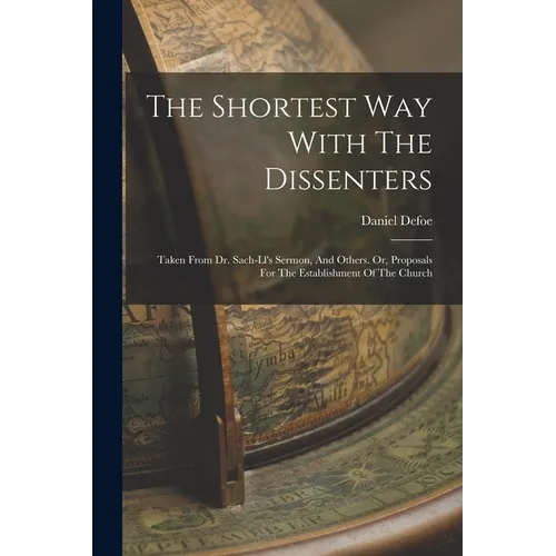 The Shortest Way With The Dissenters: Taken From Dr. Sach-ll's Sermon, And Others. Or, Proposals For The Establishment Of The Church
