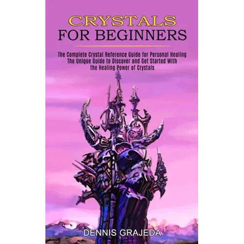 Crystals for Beginners: The Complete Crystal Reference Guide for Personal Healing (The Unique Guide to Discover and Get Started With the Healing Power
