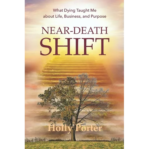 Near Death Shift What Dying Taught Me About Life, Business, and Purpose: What Dying Taught Me About Life, Business, and Purpose