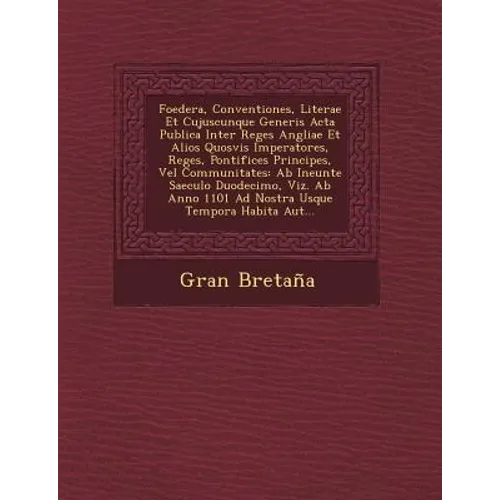 Foedera, Conventiones, Literae Et Cujuscunque Generis Acta Publica Inter Reges Angliae Et Alios Quosvis Imperatores, Reges, Pontifices Principes, Vel