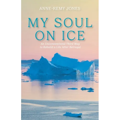 My Soul On Ice: An Unconventional Third Way to Rebuild a Life After Betrayal
