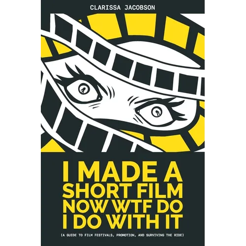 I Made A Short Film Now WTF Do I Do With It (a guide to film festivals, promotion, and surviving the ride)